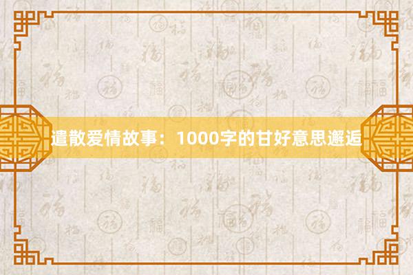 遣散爱情故事:1000字的甘好意思邂逅