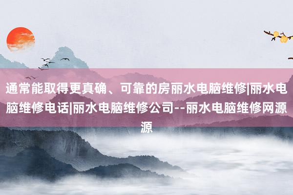 通常能取得更真确、可靠的房丽水电脑维修|丽水电脑维修电话|丽水电脑维修公司--丽水电脑维修网源